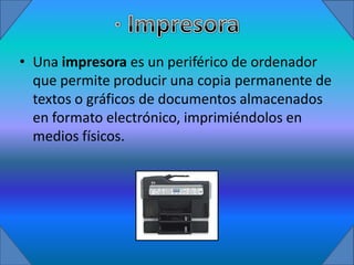 • Una impresora es un periférico de ordenador
  que permite producir una copia permanente de
  textos o gráficos de documentos almacenados
  en formato electrónico, imprimiéndolos en
  medios físicos.
 