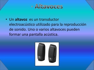 • Un altavoz es un transductor
  electroacústico utilizado para la reproducción
  de sonido. Uno o varios altavoces pueden
  formar una pantalla acústica.
 