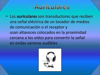 • Los auriculares son transductores que reciben
  una señal eléctrica de un tocador de medios
  de comunicación o el receptor y
  usan altavoces colocados en la proximidad
  cercana a los oídos para convertir la señal
  en ondas sonoras audibles
 