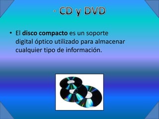 • El disco compacto es un soporte
  digital óptico utilizado para almacenar
  cualquier tipo de información.
 
