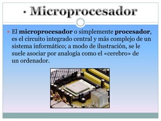  El microprocesador o simplemente procesador,
 es el circuito integrado central y más complejo de un
 sistema informático; a modo de ilustración, se le
 suele asociar por analogía como el «cerebro» de
 un ordenador.
 