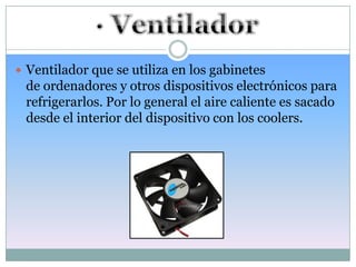  Ventilador que se utiliza en los gabinetes
 de ordenadores y otros dispositivos electrónicos para
 refrigerarlos. Por lo general el aire caliente es sacado
 desde el interior del dispositivo con los coolers.
 
