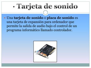  Una tarjeta de sonido o placa de sonido es
 una tarjeta de expansión para ordenador que
 permite la salida de audio bajo el control de un
 programa informático llamado controlador.
 