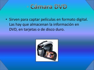 • Sirven para captar películas en formato digital.
  Las hay que almacenan la información en
  DVD, en tarjetas o de disco duro.
 