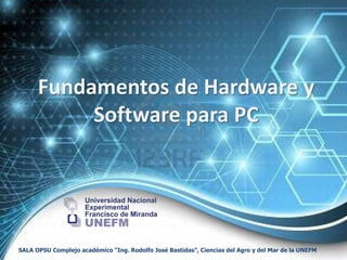 Fundamentos de Hardware y
           Software para PC




SALA OPSU Complejo académico “Ing. Rodolfo José Bastidas”, Ciencias del Agro y del Mar de la UNEFM
 