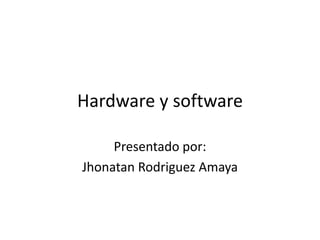 Hardware y software

     Presentado por:
Jhonatan Rodriguez Amaya
 