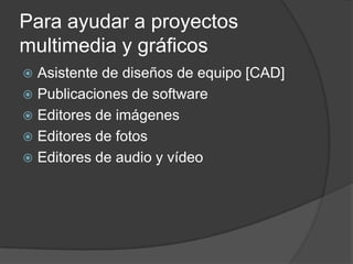 Para ayudar a proyectos
multimedia y gráficos
 Asistente de diseños de equipo [CAD]
 Publicaciones de software
 Editores de imágenes
 Editores de fotos
 Editores de audio y vídeo
 