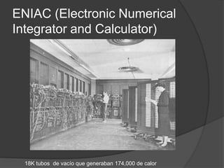 ENIAC (Electronic Numerical
Integrator and Calculator)




  18K tubos de vacío que generaban 174,000 de calor
 
