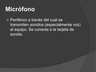Micrófono
   Periférico a través del cual se
    transmiten sonidos (especialmente voz)
    al equipo. Se conecta a la tarjeta de
    sonido.
 