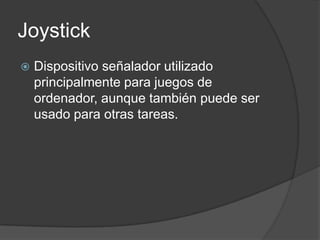 Joystick
   Dispositivo señalador utilizado
    principalmente para juegos de
    ordenador, aunque también puede ser
    usado para otras tareas.
 