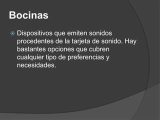 Bocinas
   Dispositivos que emiten sonidos
    procedentes de la tarjeta de sonido. Hay
    bastantes opciones que cubren
    cualquier tipo de preferencias y
    necesidades.
 