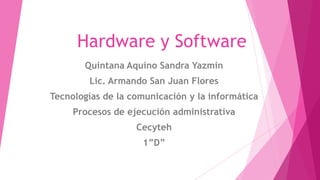 Hardware y Software
       Quintana Aquino Sandra Yazmin
        Lic. Armando San Juan Flores
Tecnologías de la comunicación y la informática
     Procesos de ejecución administrativa
                   Cecyteh
                    1”D”
 