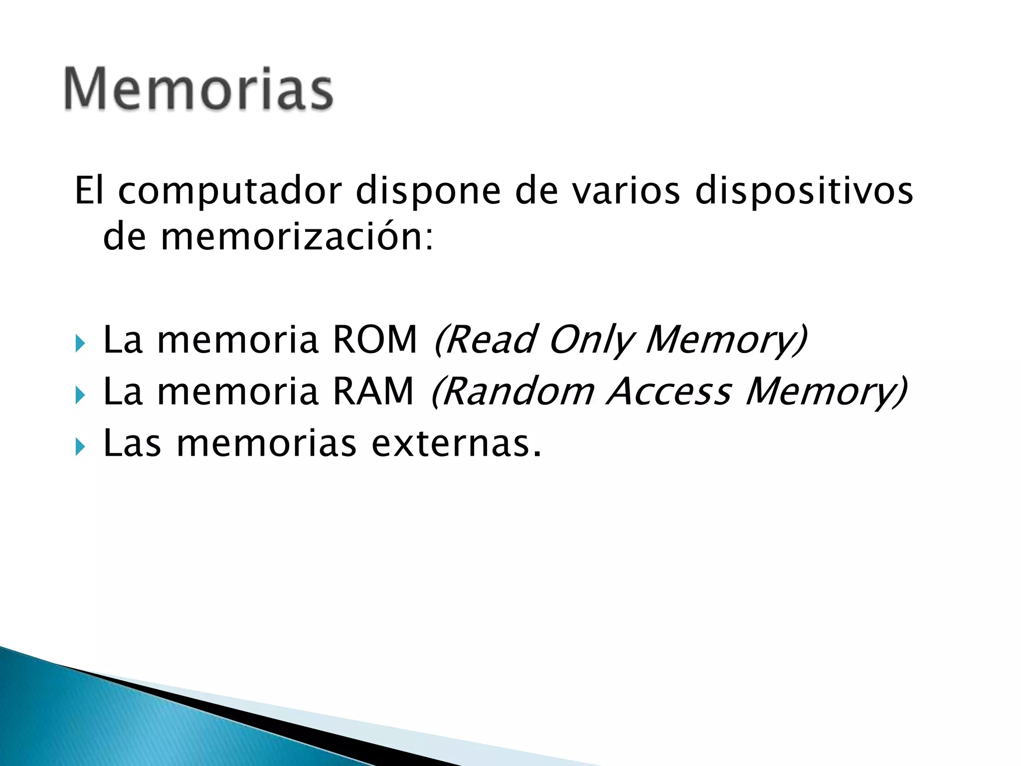 El computador dispone de varios dispositivos
  de memorización:

   La memoria ROM (Read Only Memory)
   La memoria RAM (Random Access Memory)
   Las memorias externas.
 
