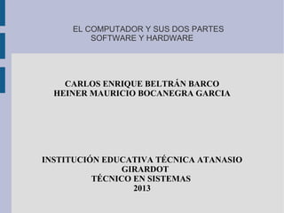 EL COMPUTADOR Y SUS DOS PARTES
SOFTWARE Y HARDWARE
CARLOS ENRIQUE BELTRÁN BARCO
HEINER MAURICIO BOCANEGRA GARCIA
INSTITUCIÓN EDUCATIVA TÉCNICA ATANASIO
GIRARDOT
TÉCNICO EN SISTEMAS
2013
 