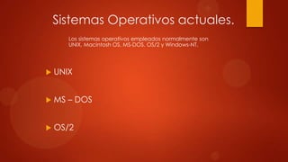 Sistemas Operativos actuales.
Los sistemas operativos empleados normalmente son
UNIX, Macintosh OS, MS-DOS, OS/2 y Windows-NT.



UNIX



MS – DOS



OS/2

 
