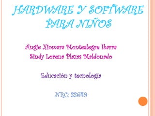 HARDWARE Y SOFTWARE
PARA NIÑOS
Angie Xiomara Montealegre Ibarra
Sindy Lorena Plazas Maldonado
Educación y tecnología
NRC: 33649
 