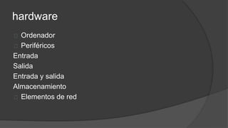 hardware
Ordenador
Periféricos
Entrada
Salida
Entrada y salida
Almacenamiento
Elementos de red
 