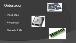 Ordenador
Placa base
Procesador
Memoria RAM
 