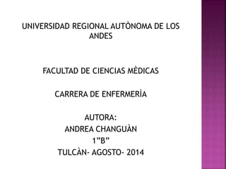 UNIVERSIDAD REGIONAL AUTÒNOMA DE LOS
ANDES
FACULTAD DE CIENCIAS MÈDICAS
CARRERA DE ENFERMERÌA
AUTORA:
ANDREA CHANGUÀN
1”B”
TULCÀN- AGOSTO- 2014
 