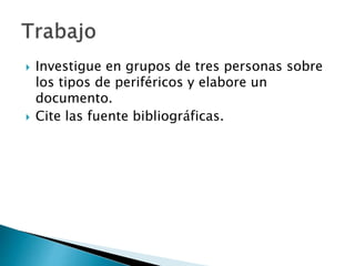  Investigue en grupos de tres personas sobre 
los tipos de periféricos y elabore un 
documento. 
 Cite las fuente bibliográficas. 
 