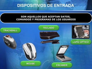 DISPOSITIVOS DE ENTRADA
SON AQUELLOS QUE ACEPTAN DATOS,
COMANDOS Y PROGRAMAS DE LOS USUARIOS
MOUSE
TECLADO
TRACKBALL
ESCANER
LÁPIZ ÓPTICO
 