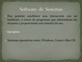  Nos permite establecer una interacción con un
hardware, a través de programas que administran los
recursos y proporcionan una interfaz de uso.
 Ejemplos:
 Sistemas operativos como; Windows, Linux o Mac OS.
 