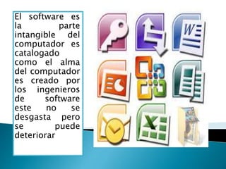 El software es
la parte
intangible del
computador es
catalogado
como el alma
del computador
es creado por
los ingenieros
de software
este no se
desgasta pero
se puede
deteriorar
 