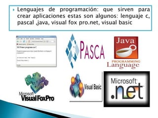  Lenguajes de programación: que sirven para
crear aplicaciones estas son algunos: lenguaje c,
pascal ,java, visual fox pro.net, visual basic
 
