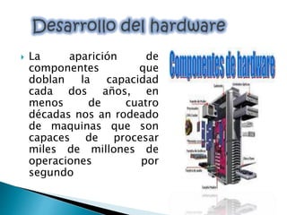  La aparición de
componentes que
doblan la capacidad
cada dos años, en
menos de cuatro
décadas nos an rodeado
de maquinas que son
capaces de procesar
miles de millones de
operaciones por
segundo
 