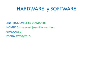 HARDWARE y SOFTWARE
.INSTITUCION:I.E EL DIAMANTE
NOMBRE:jose evert jaramillo martinez
GRADO: 8-2
FECHA:27/08/2015
 