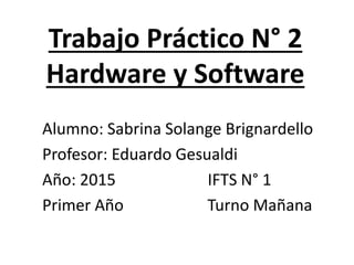Trabajo Práctico N° 2
Hardware y Software
Alumno: Sabrina Solange Brignardello
Profesor: Eduardo Gesualdi
Año: 2015 IFTS N° 1
Primer Año Turno Mañana
 