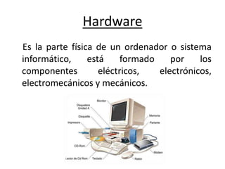 Hardware
Es la parte física de un ordenador o sistema
informático, está formado por los
componentes eléctricos, electrónicos,
electromecánicos y mecánicos.