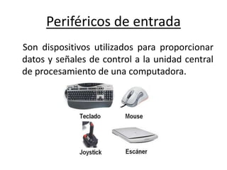 Periféricos de entrada
Son dispositivos utilizados para proporcionar
datos y señales de control a la unidad central
de procesamiento de una computadora.