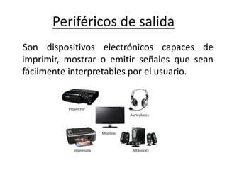 Periféricos de salida
Son dispositivos electrónicos capaces de
imprimir, mostrar o emitir señales que sean
fácilmente interpretables por el usuario.