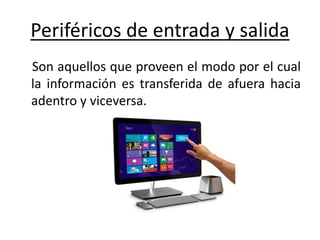 Periféricos de entrada y salida
Son aquellos que proveen el modo por el cual
la información es transferida de afuera hacia
adentro y viceversa.