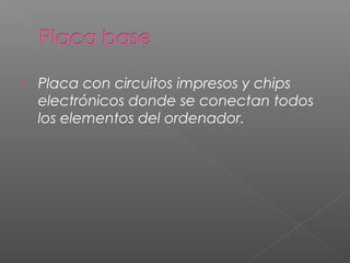  Placa con circuitos impresos y chips
electrónicos donde se conectan todos
los elementos del ordenador.
 