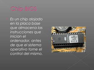  Es un chip alojado
en la placa base
que almacena las
instrucciones que
inician el
ordenador, antes
de que el sistema
operativo tome el
control del mismo.
 