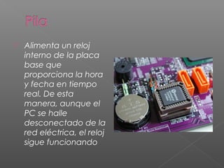  Alimenta un reloj
interno de la placa
base que
proporciona la hora
y fecha en tiempo
real. De esta
manera, aunque el
PC se halle
desconectado de la
red eléctrica, el reloj
sigue funcionando
 