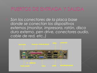 Son los conectores de la placa base
donde se conectan los dispositivos
externos (monitor, impresora, ratón, disco
duro externo, pen drive, conectores audio,
cable de red, etc..)
 