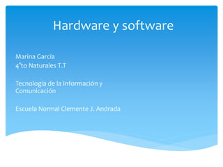Hardware y software
Marina García
4°to Naturales T.T
Tecnología de la Información y
Comunicación
Escuela Normal Clemente J. Andrada
 