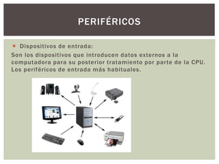  Dispositivos de entrada:
Son los dispositivos que introducen datos externos a la
computadora para su posterior tratamiento por parte de la CPU.
Los periféricos de entrada más habituales.
PERIFÉRICOS
 