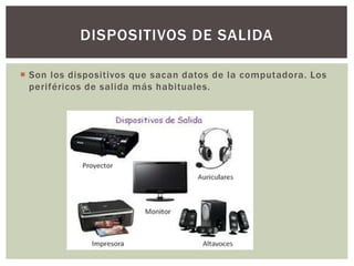  Son los dispositivos que sacan datos de la computadora. Los
periféricos de salida más habituales.
DISPOSITIVOS DE SALIDA
 