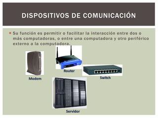  Su función es permitir o facilitar la interacción entre dos o
más computadoras, o entre una computadora y otro periférico
externo a la computadora.
DISPOSITIVOS DE COMUNICACIÓN
 
