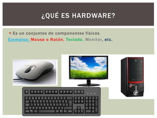  Es un conjuntos de componentes físicos
Ejemplos: Mouse o Ratón, Teclado, Monitor, etc.
¿QUÉ ES HARDWARE?
 