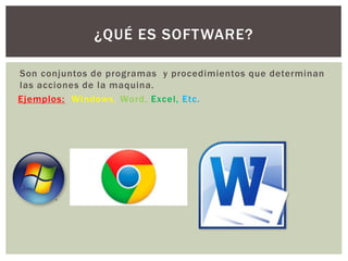 Son conjuntos de programas y procedimientos que determinan
las acciones de la maquina.
Ejemplos: Windows, Word, Excel, Etc.
¿QUÉ ES SOFTWARE?
 