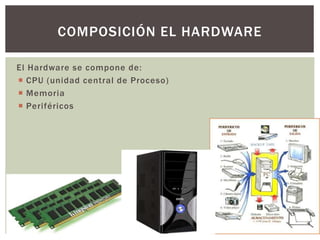 El Hardware se compone de:
 CPU (unidad central de Proceso)
 Memoria
 Periféricos
COMPOSICIÓN EL HARDWARE
 
