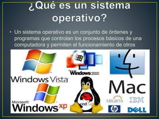 • Un sistema operativo es un conjunto de órdenes y
programas que controlan los procesos básicos de una
computadora y permiten el funcionamiento de otros
programas.
 