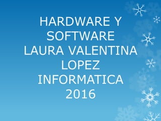 HARDWARE Y
SOFTWARE
LAURA VALENTINA
LOPEZ
INFORMATICA
2016
 