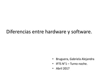 • Bruguera, Gabriela Alejandra
• IFTS N°1 – Turno noche.
• Abril 2017
Diferencias entre hardware y software.
 