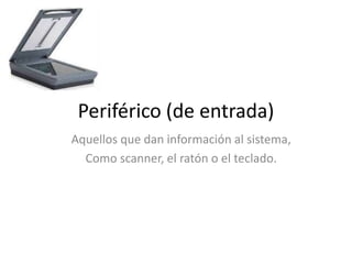 Periférico (de entrada)
Aquellos que dan información al sistema,
Como scanner, el ratón o el teclado.
 